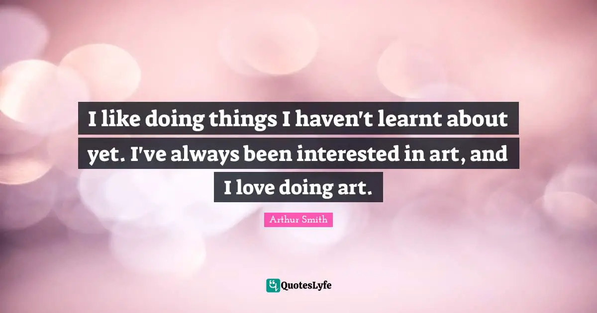 I like doing things I haven't learnt about yet. I've always been interested in art, and I love doing art.