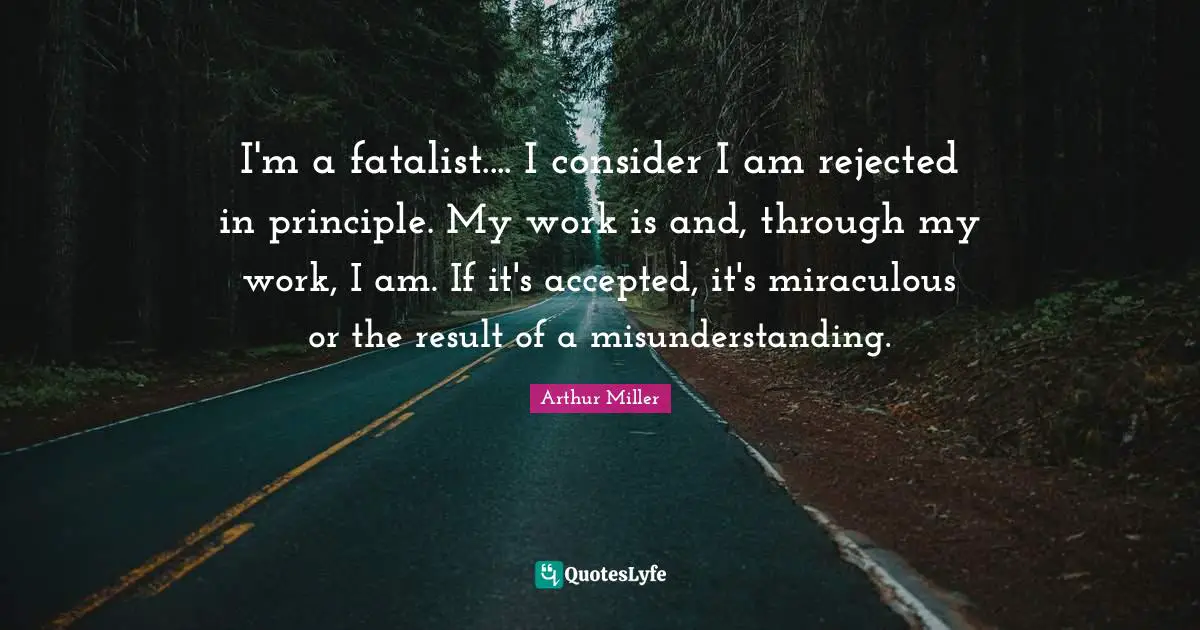 I'm a fatalist.... I consider I am rejected in principle. My work is and, through my work, I am. If it's accepted, it's miraculous or the result of a misunderstanding.