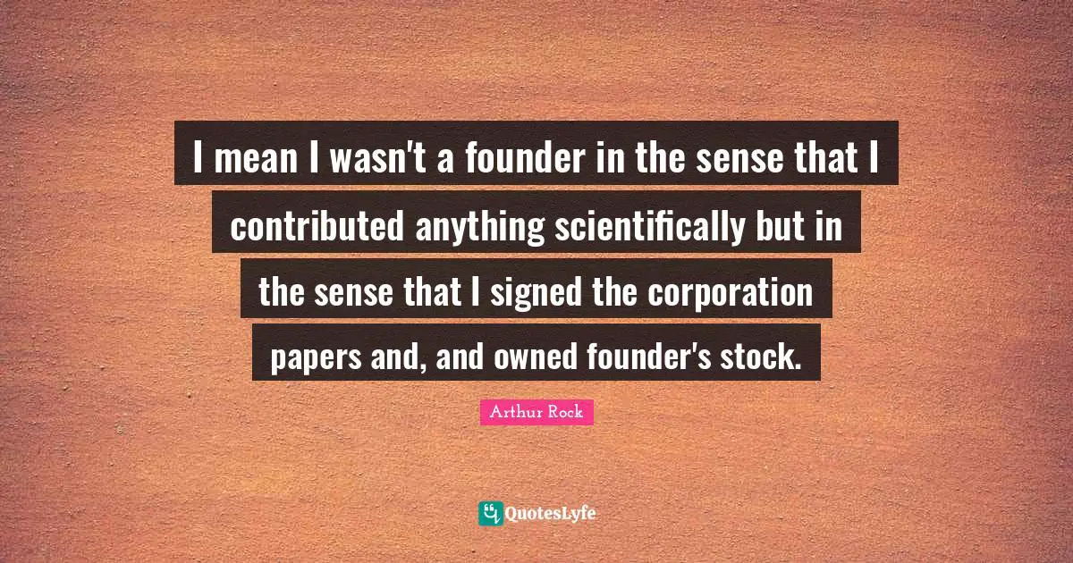 I mean I wasn't a founder in the sense that I contributed anything scientifically but in the sense that I signed the corporation papers and, and owned founder's stock.