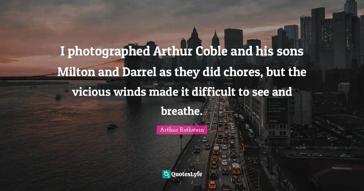 Arthur Quotes: "I photographed Arthur Coble and his sons Milton and Darrel as they did chores, but the vicious winds made it difficult to see and breathe."