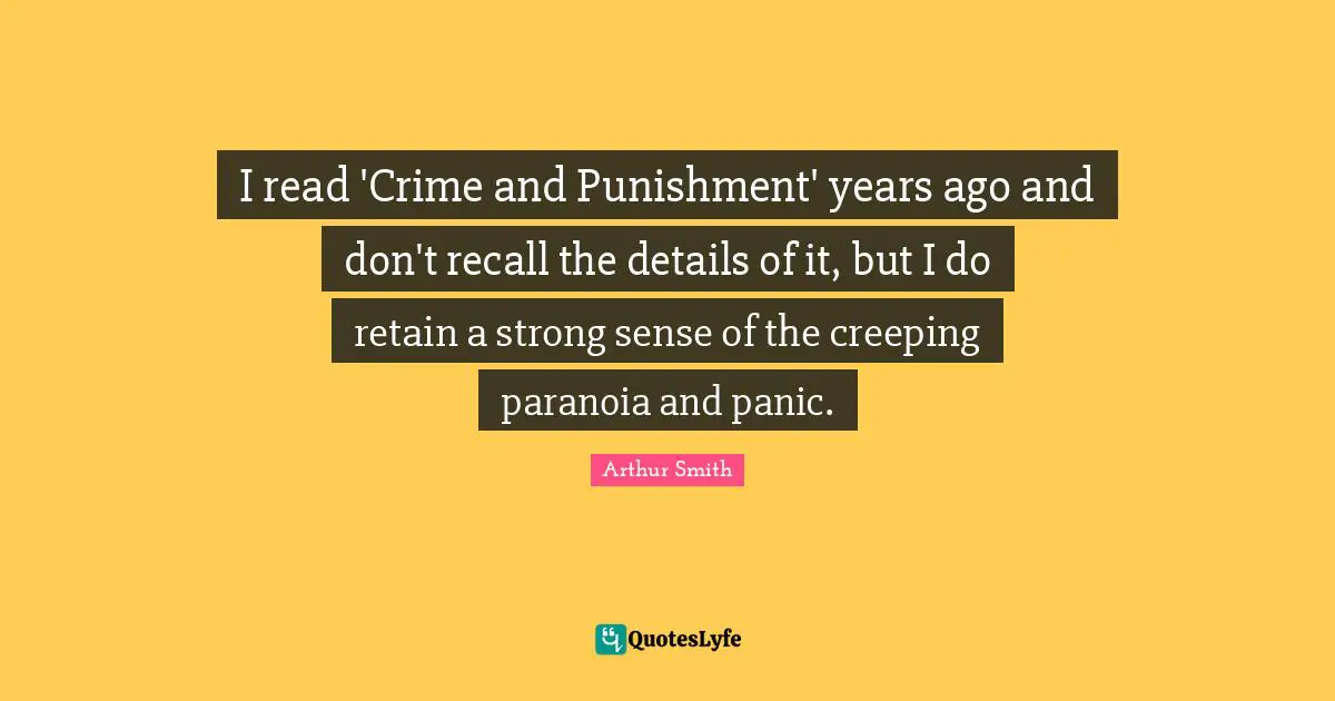 I read 'Crime and Punishment' years ago and don't recall the details of it, but I do retain a strong sense of the creeping paranoia and panic.