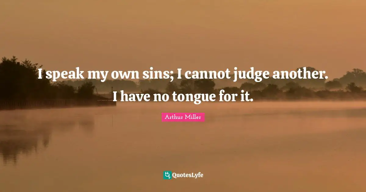 I speak my own sins; I cannot judge another. I have no tongue for it.