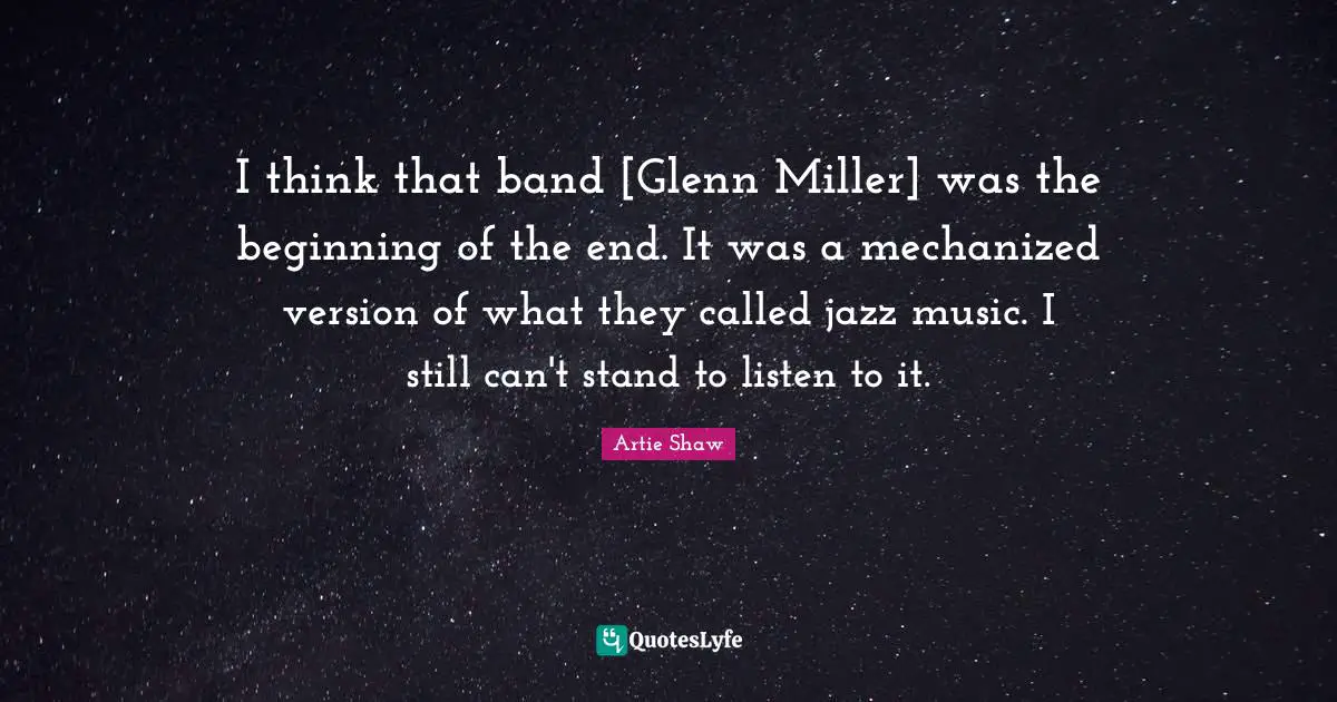 Artie Shaw Quotes: "I think that band [Glenn Miller] was the beginning of the end. It was a mechanized version of what they called jazz music. I still can't stand to listen to it."