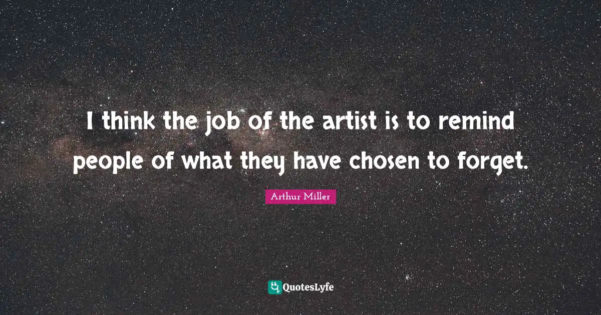 I think the job of the artist is to remind people of what they have chosen to forget.