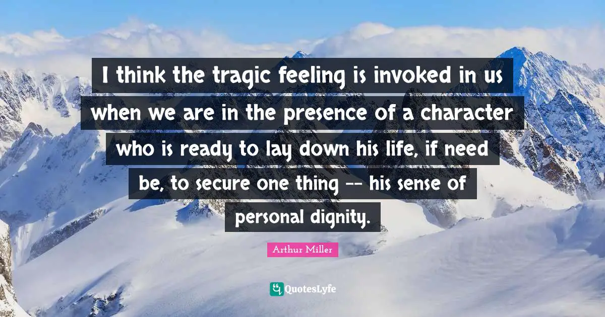 I think the tragic feeling is invoked in us when we are in the presence of a character who is ready to lay down his life, if need be, to secure one thing -- his sense of personal dignity.