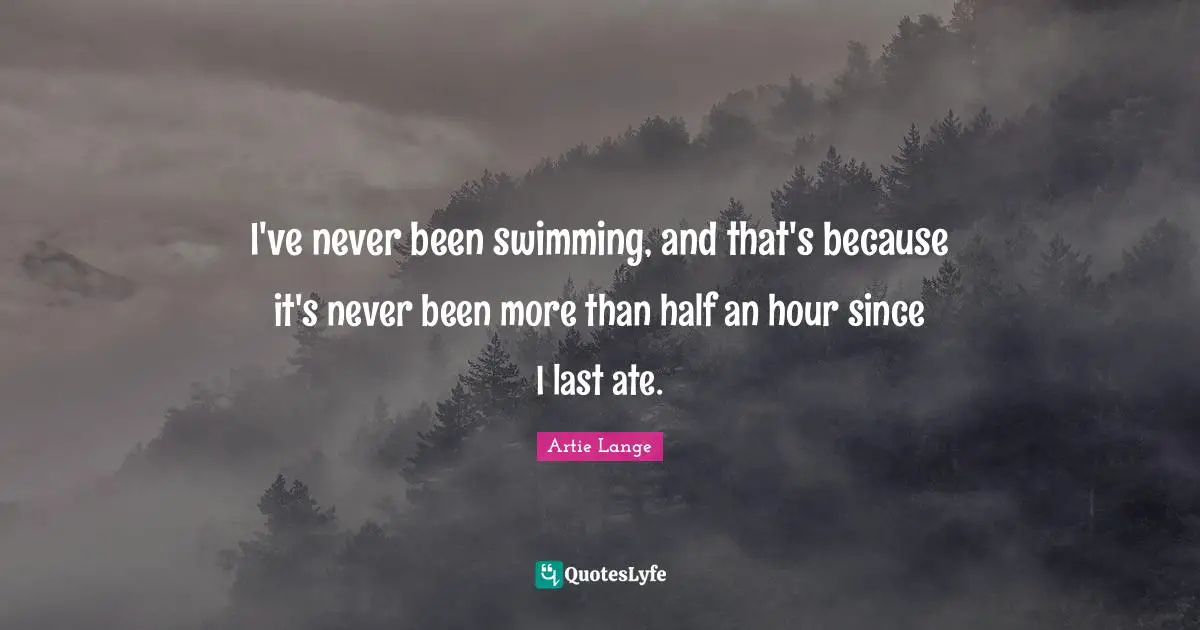 I've never been swimming, and that's because it's never been more than half an hour since I last ate.