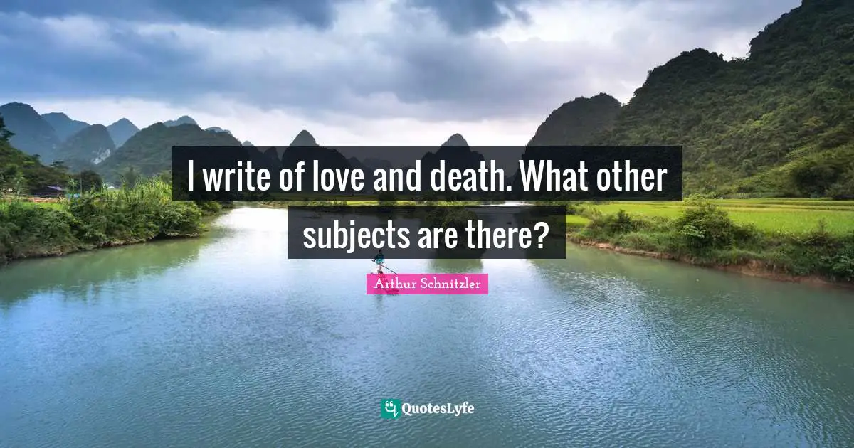 I write of love and death. What other subjects are there?