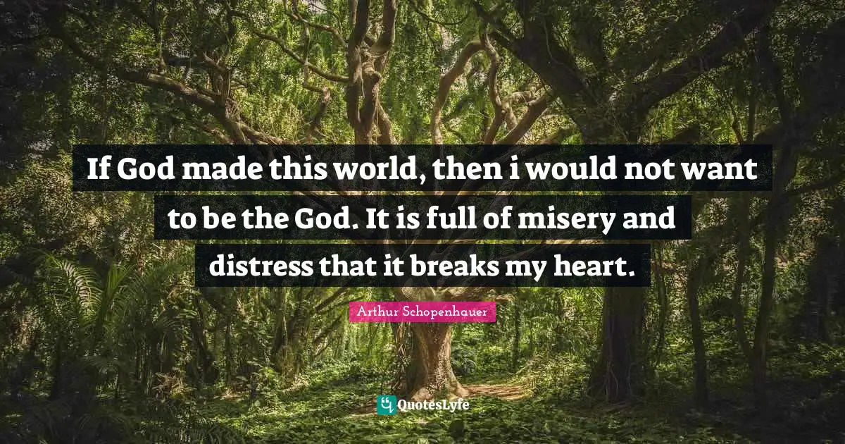 If God made this world, then i would not want to be the God. It is full of misery and distress that it breaks my heart.