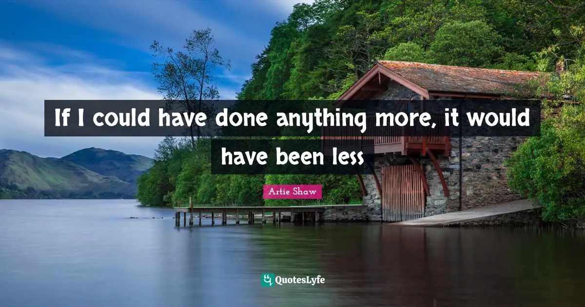 Artie Shaw Quotes: "If I could have done anything more, it would have been less"