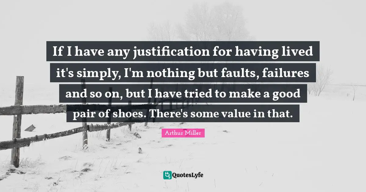 If I have any justification for having lived it's simply, I'm nothing but faults, failures and so on, but I have tried to make a good pair of shoes. There's some value in that.