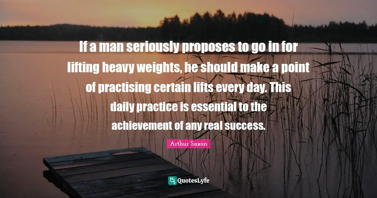 If a man seriously proposes to go in for lifting heavy weights, he should make a point of practising certain lifts every day. This daily practice is essential to the achievement of any real success.