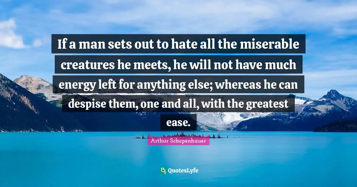 If a man sets out to hate all the miserable creatures he meets, he will not have much energy left for anything else; whereas he can despise them, one and all, with the greatest ease.