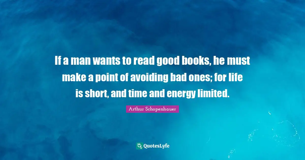 If a man wants to read good books, he must make a point of avoiding bad ones; for life is short, and time and energy limited.