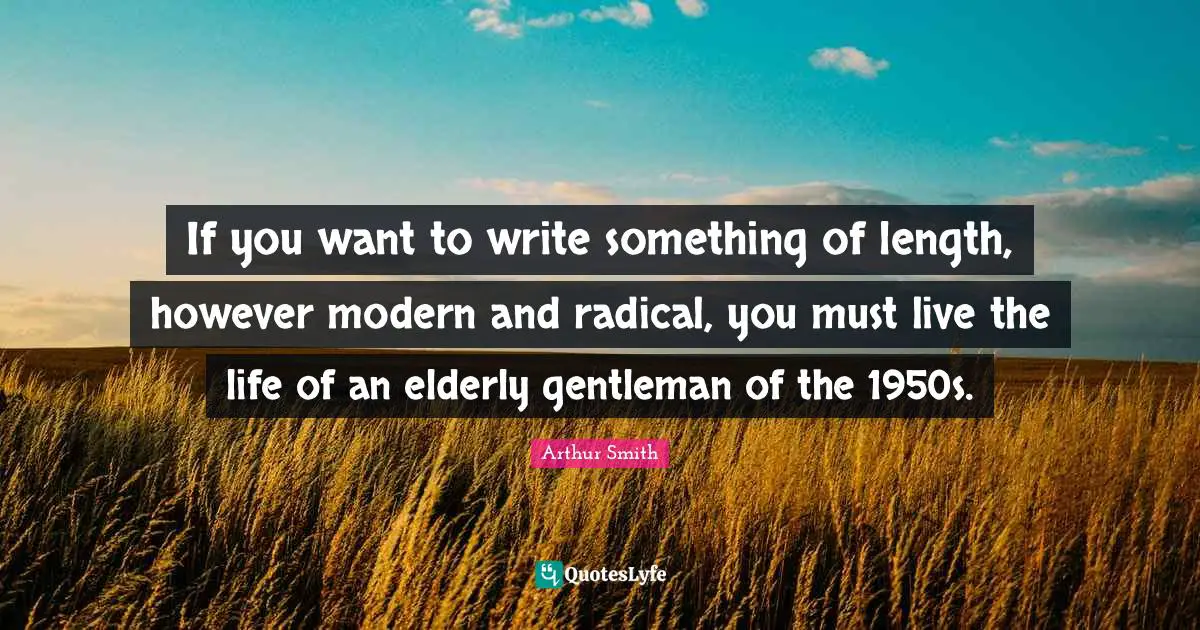If you want to write something of length, however modern and radical, you must live the life of an elderly gentleman of the 1950s.