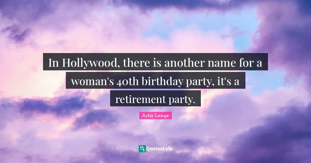 In Hollywood, there is another name for a woman's 40th birthday party, it's a retirement party.