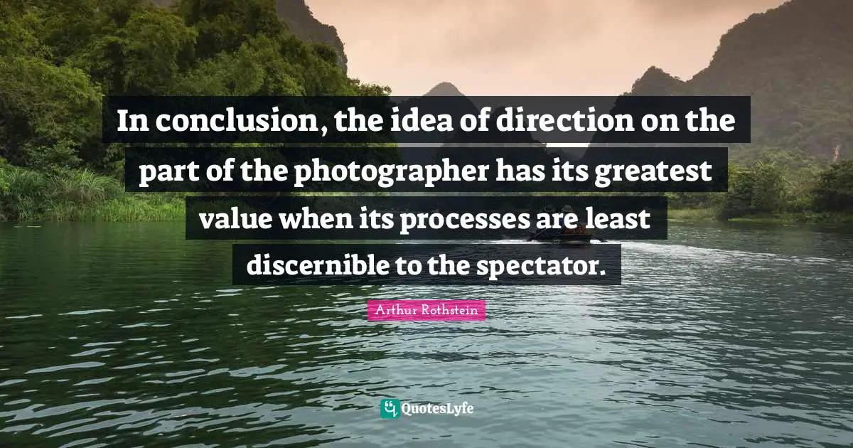 Arthur Rothstein Quotes: "In conclusion, the idea of direction on the part of the photographer has its greatest value when its processes are least discernible to the spectator."