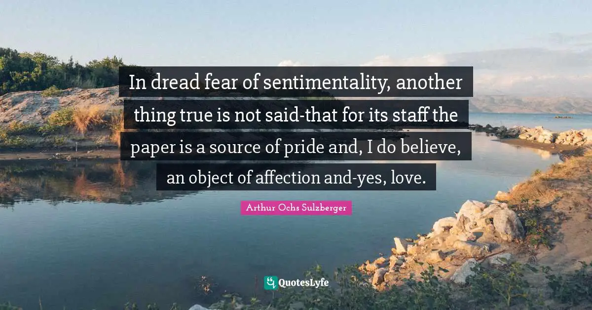 In dread fear of sentimentality, another thing true is not said-that for its staff the paper is a source of pride and, I do believe, an object of affection and-yes, love.