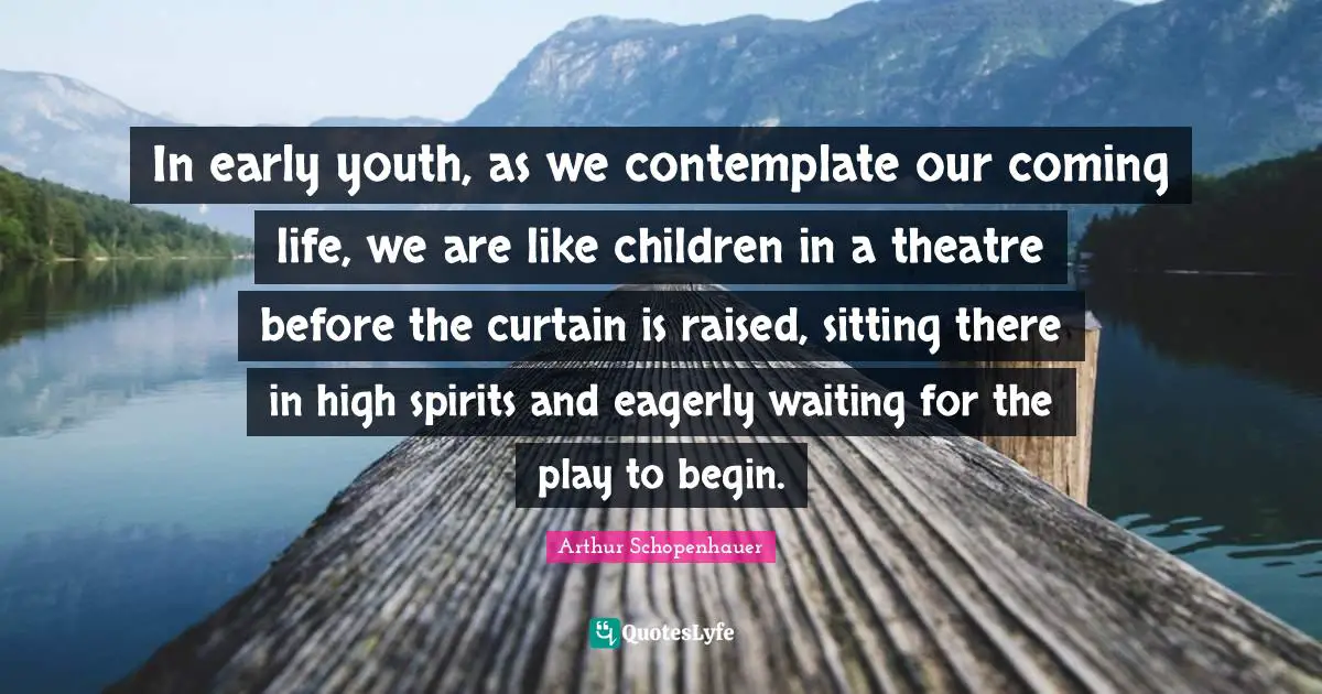 In early youth, as we contemplate our coming life, we are like children in a theatre before the curtain is raised, sitting there in high spirits and eagerly waiting for the play to begin.