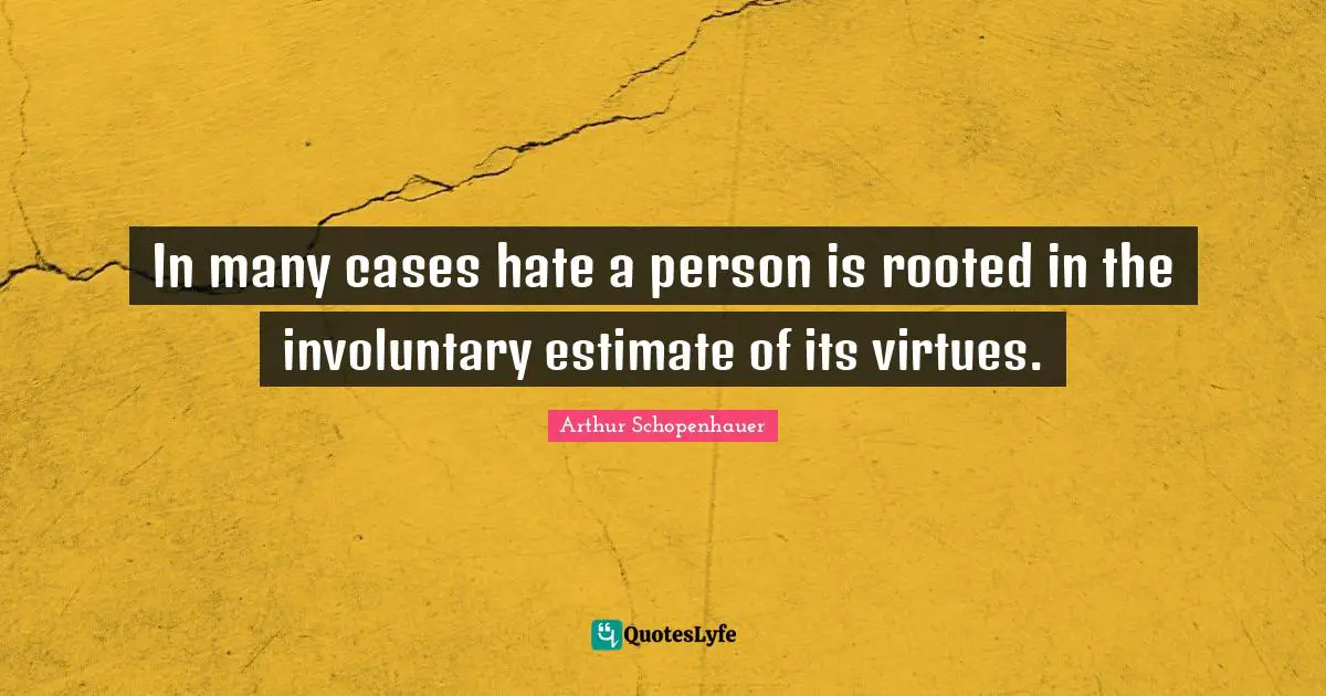 In many cases hate a person is rooted in the involuntary estimate of its virtues.