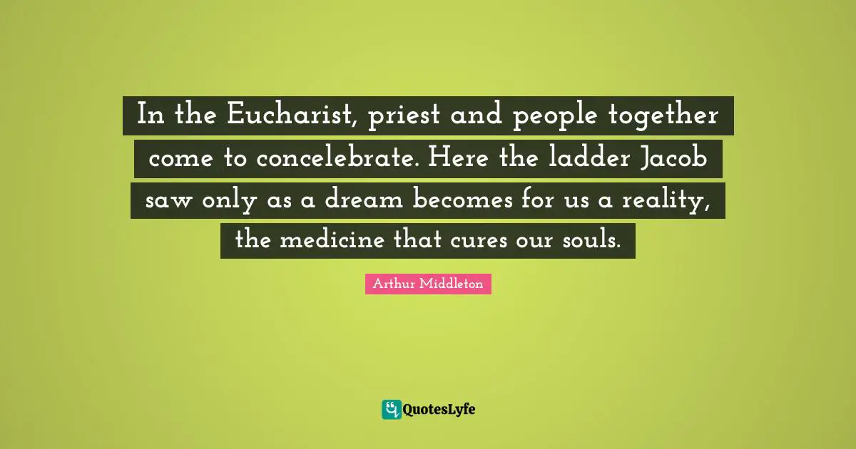 In the Eucharist, priest and people together come to concelebrate. Here the ladder Jacob saw only as a dream becomes for us a reality, the medicine that cures our souls.