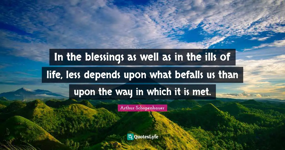 In the blessings as well as in the ills of life, less depends upon what befalls us than upon the way in which it is met.