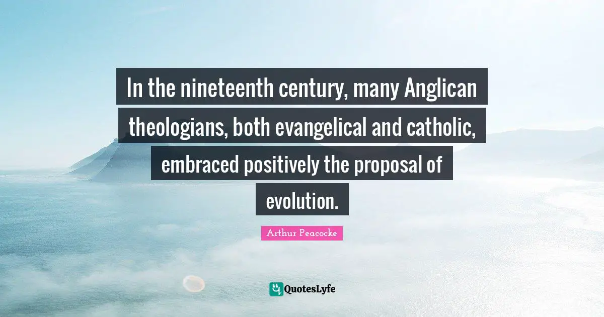 Proposal Quotes: "In the nineteenth century, many Anglican theologians, both evangelical and catholic, embraced positively the proposal of evolution."