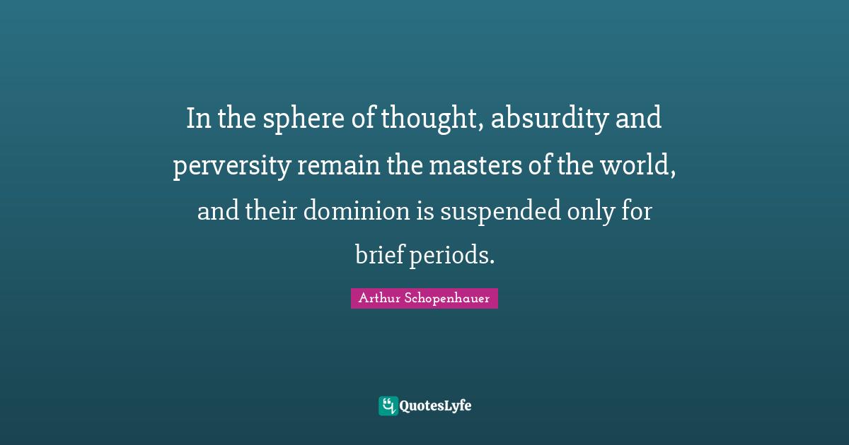 In the sphere of thought, absurdity and perversity remain the masters of the world, and their dominion is suspended only for brief periods.