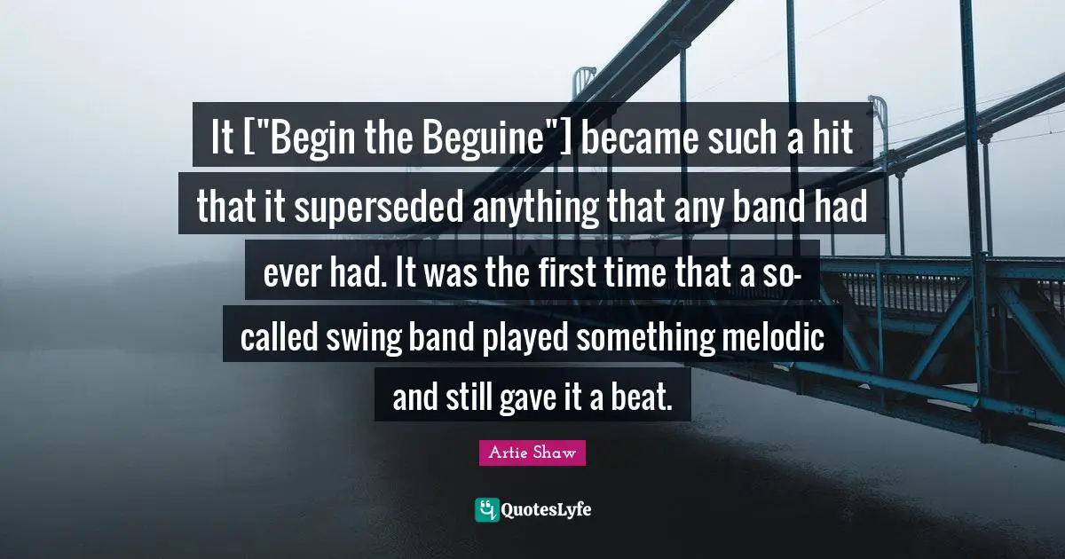 Artie Shaw Quotes: "It ["Begin the Beguine"] became such a hit that it superseded anything that any band had ever had. It was the first time that a so-called swing band played something melodic and still gave it a beat."