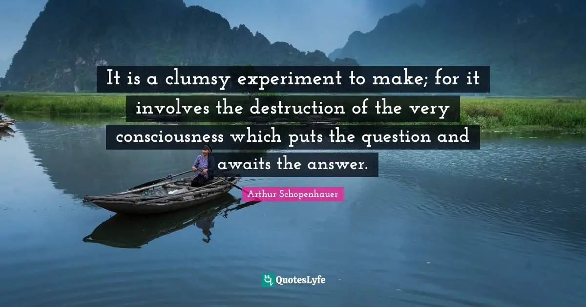 It is a clumsy experiment to make; for it involves the destruction of the very consciousness which puts the question and awaits the answer.