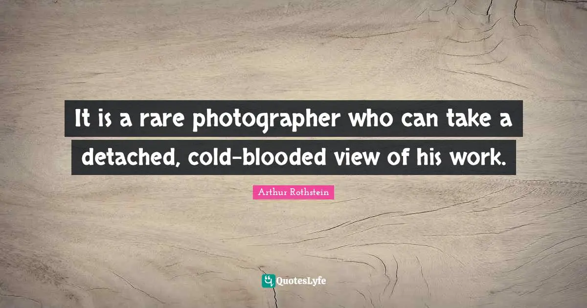 Arthur Rothstein Quotes: "It is a rare photographer who can take a detached, cold-blooded view of his work."