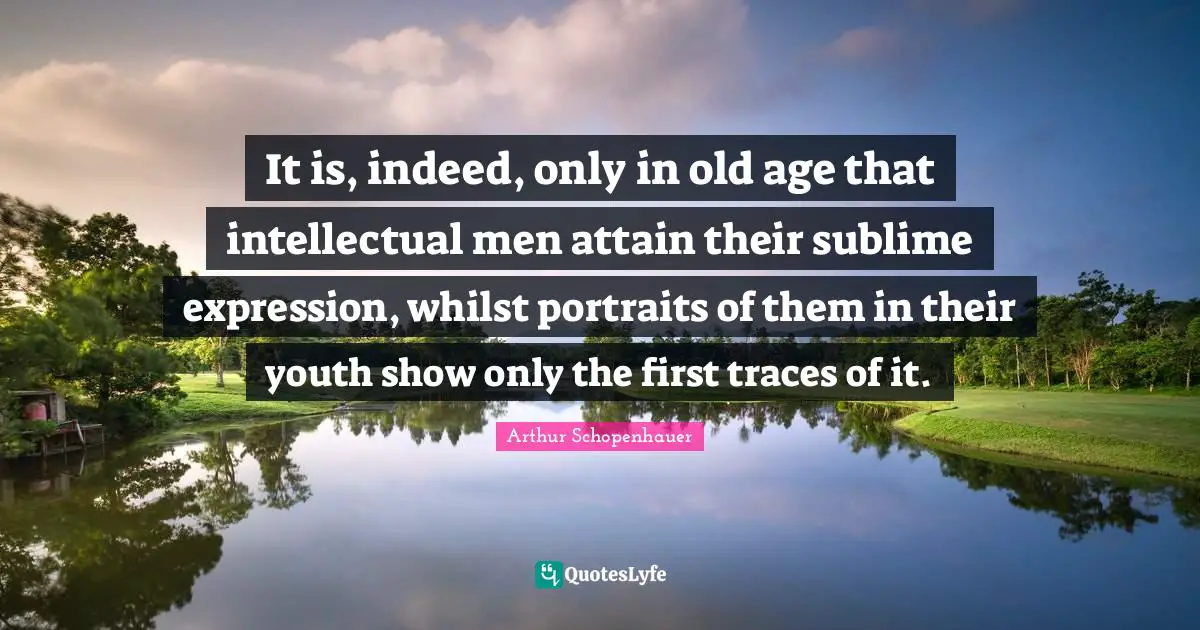 It is, indeed, only in old age that intellectual men attain their sublime expression, whilst portraits of them in their youth show only the first traces of it.