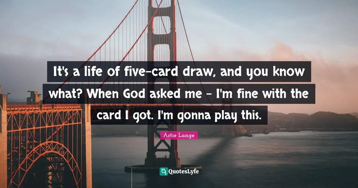 It's a life of five-card draw, and you know what? When God asked me - I'm fine with the card I got. I'm gonna play this.