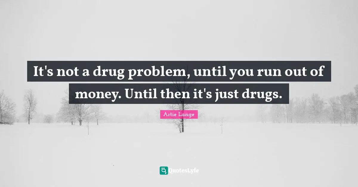 It's not a drug problem, until you run out of money. Until then it's just drugs.