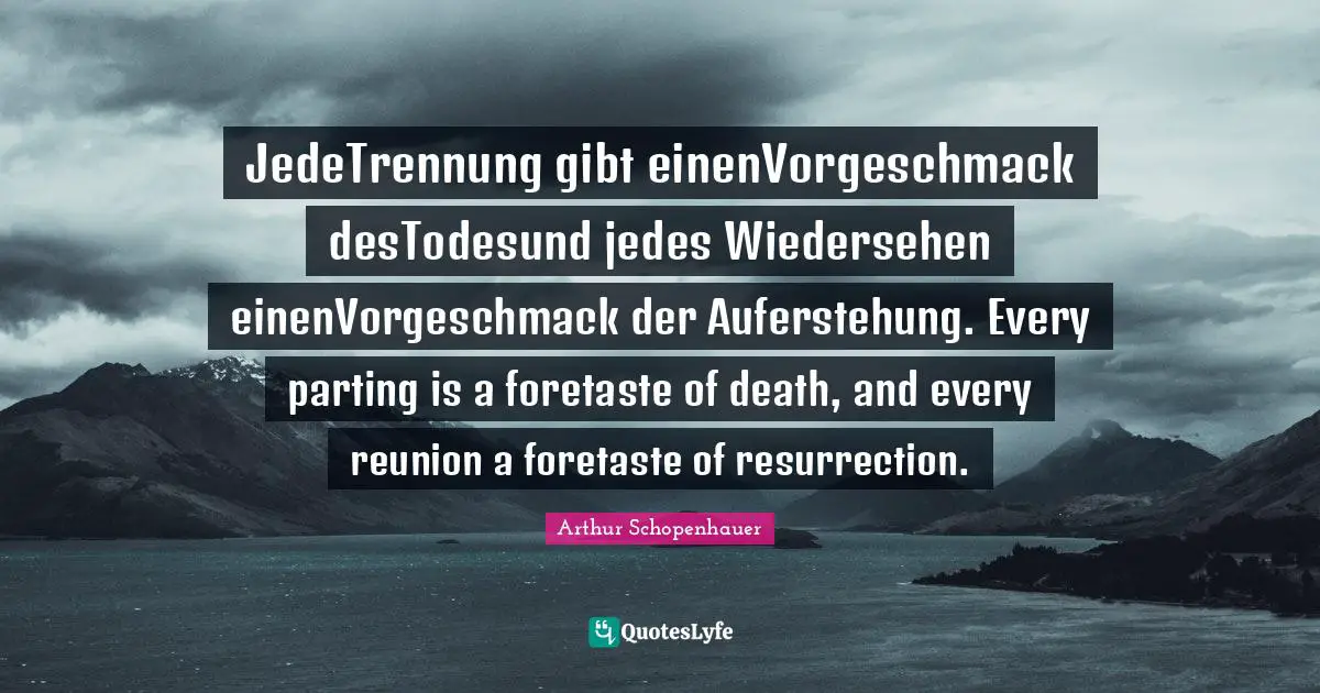 JedeTrennung gibt einenVorgeschmack desTodesund jedes Wiedersehen einenVorgeschmack der Auferstehung. Every parting is a foretaste of death, and every reunion a foretaste of resurrection.