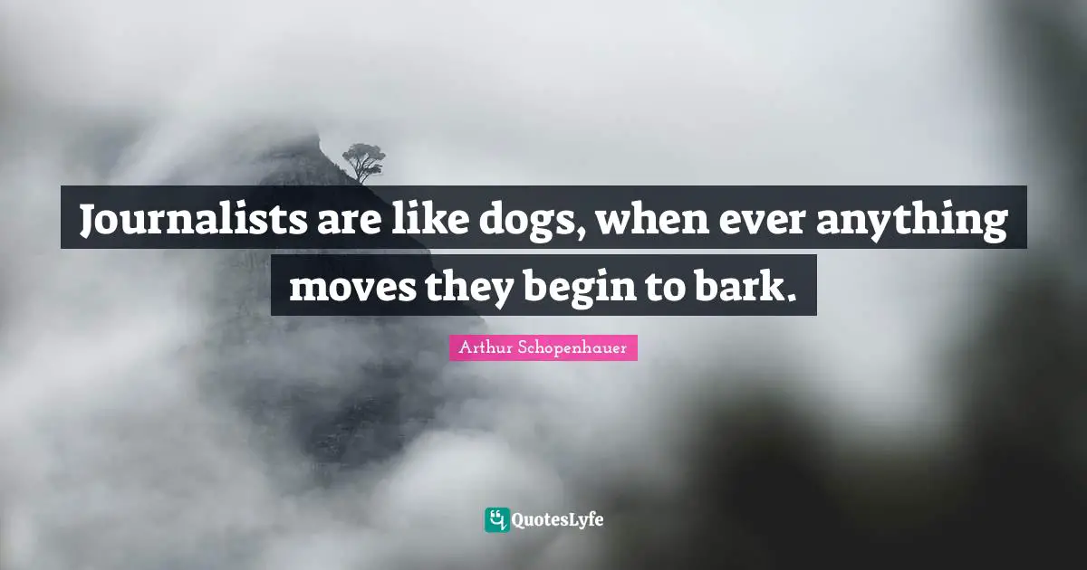 Arthur Schopenhauer Quotes: "Journalists are like dogs, when ever anything moves they begin to bark."