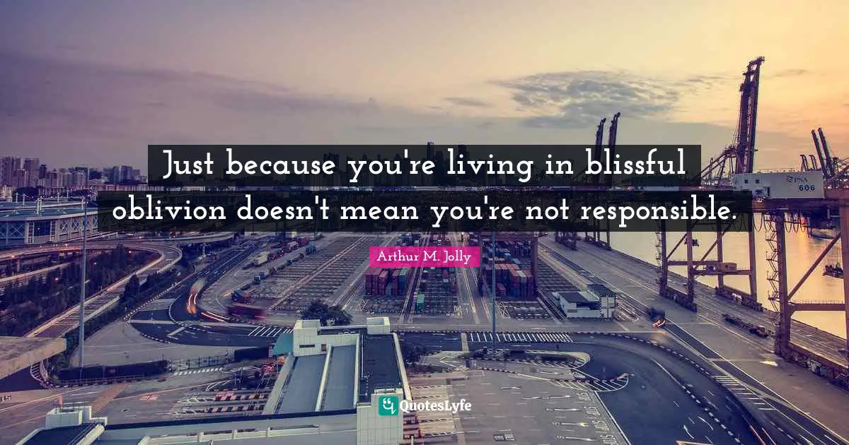 Just because you're living in blissful oblivion doesn't mean you're not responsible.