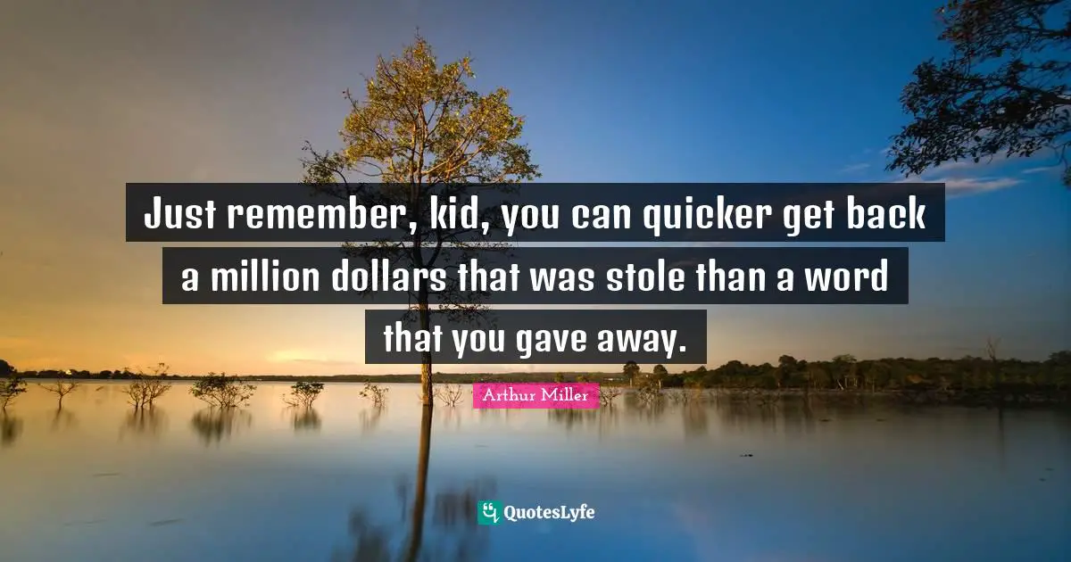 Just remember, kid, you can quicker get back a million dollars that was stole than a word that you gave away.