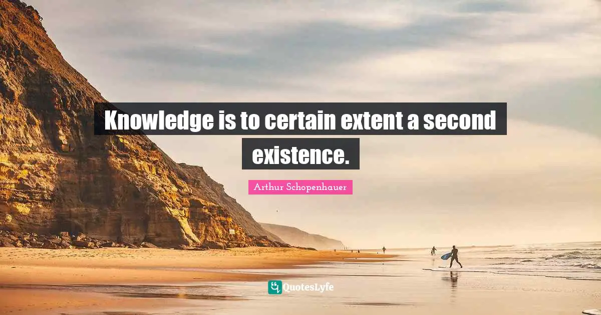 Knowledge is to certain extent a second existence.