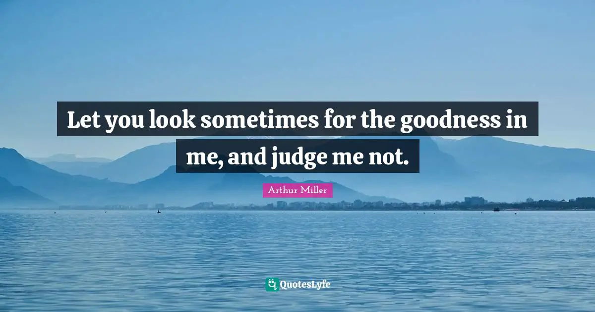 Let you look sometimes for the goodness in me, and judge me not.