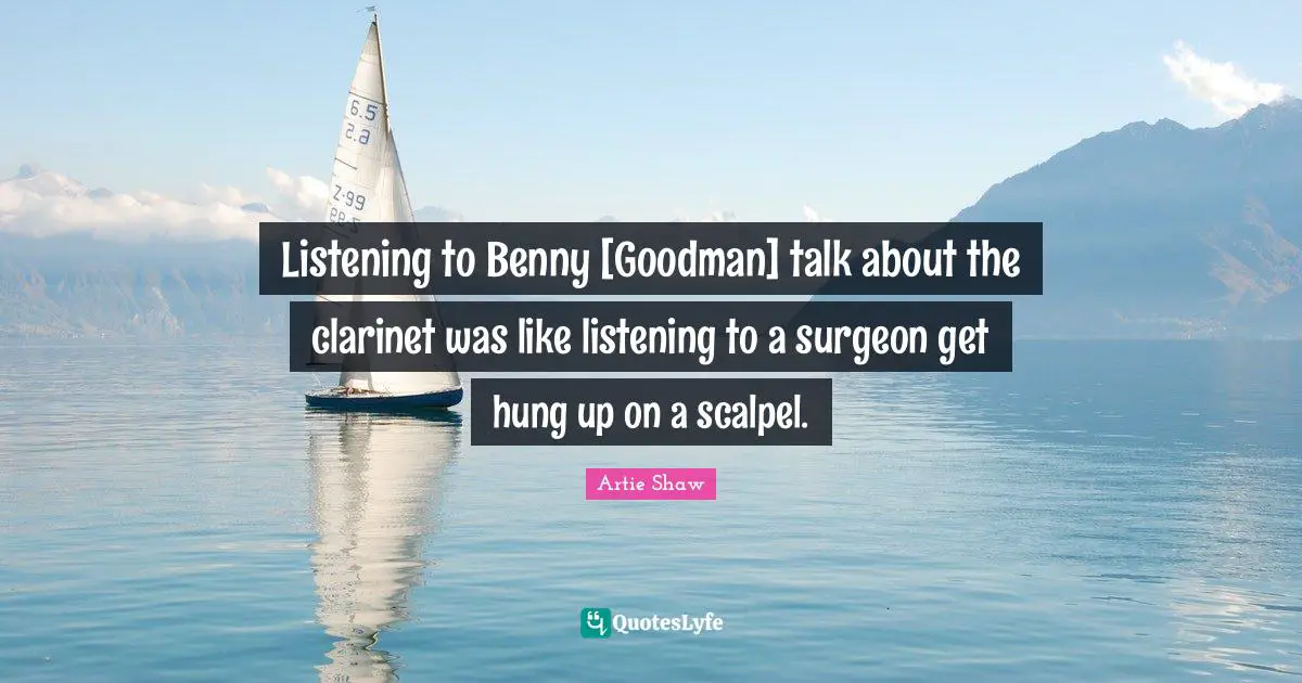 Artie Shaw Quotes: "Listening to Benny [Goodman] talk about the clarinet was like listening to a surgeon get hung up on a scalpel."