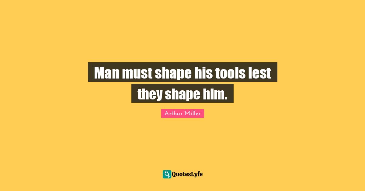 Man must shape his tools lest they shape him.
