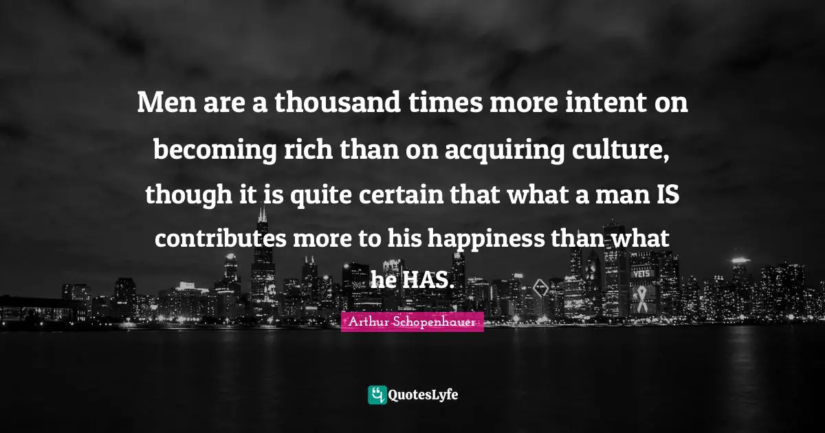 Men are a thousand times more intent on becoming rich than on acquiring culture, though it is quite certain that what a man IS contributes more to his happiness than what he HAS.