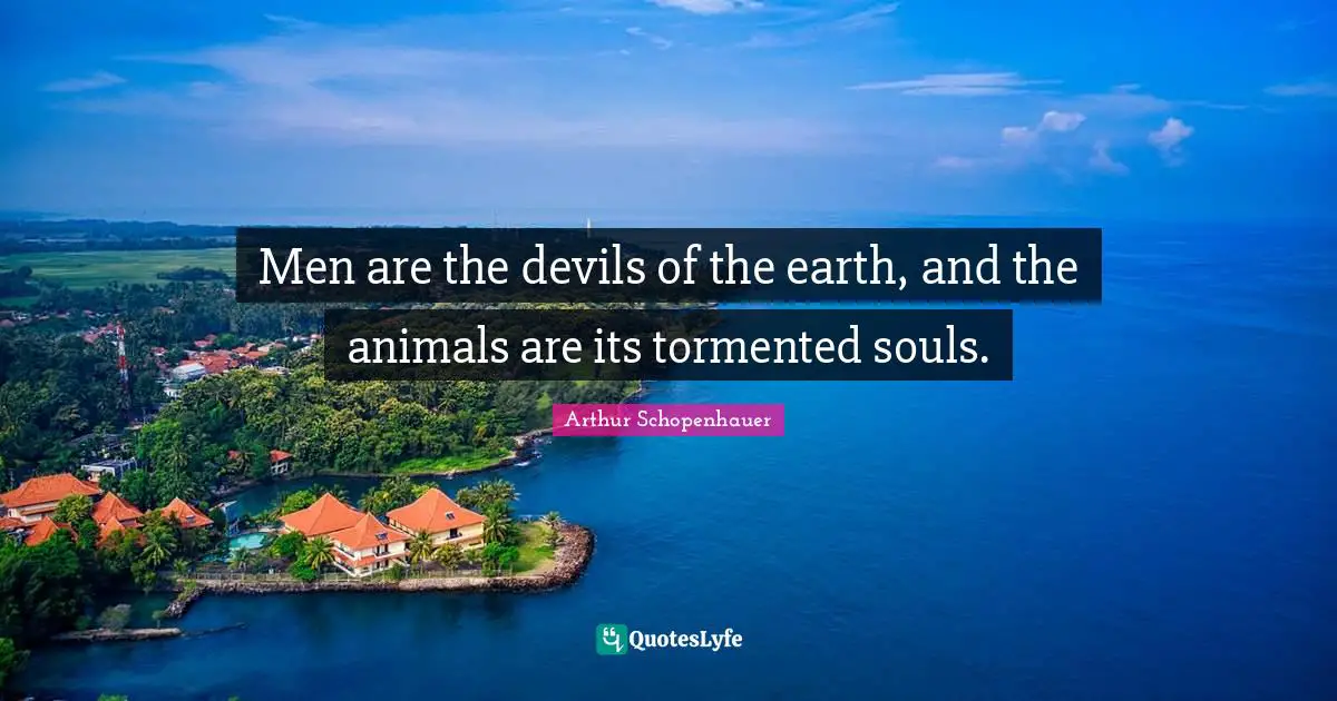 Men are the devils of the earth, and the animals are its tormented souls.