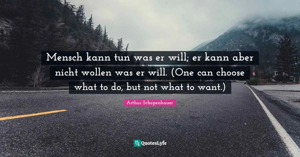 Mensch kann tun was er will; er kann aber nicht wollen was er will. (One can choose what to do, but not what to want.)