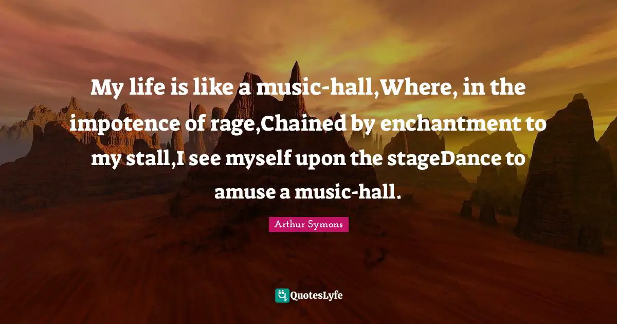 Chained Quotes: "My life is like a music-hall,Where, in the impotence of rage,Chained by enchantment to my stall,I see myself upon the stageDance to amuse a music-hall."