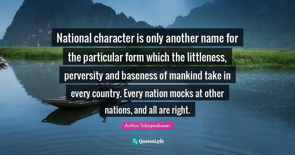 Baseness Quotes: "National character is only another name for the particular form which the littleness, perversity and baseness of mankind take in every country. Every nation mocks at other nations, and all are right."
