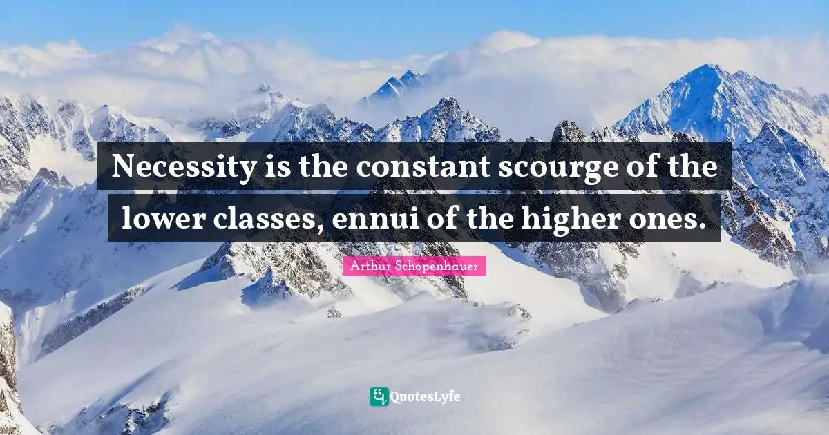 Necessity is the constant scourge of the lower classes, ennui of the higher ones.
