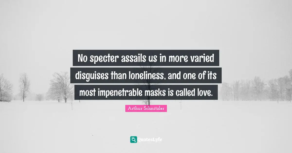 No specter assails us in more varied disguises than loneliness, and one of its most impenetrable masks is called love.