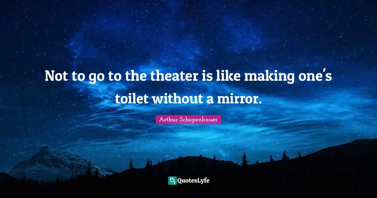 Not to go to the theater is like making one's toilet without a mirror.