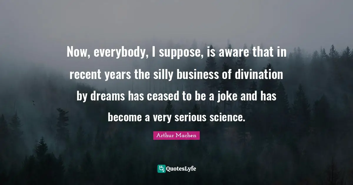 Now, everybody, I suppose, is aware that in recent years the silly business of divination by dreams has ceased to be a joke and has become a very serious science.